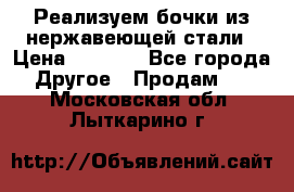 Реализуем бочки из нержавеющей стали › Цена ­ 3 550 - Все города Другое » Продам   . Московская обл.,Лыткарино г.